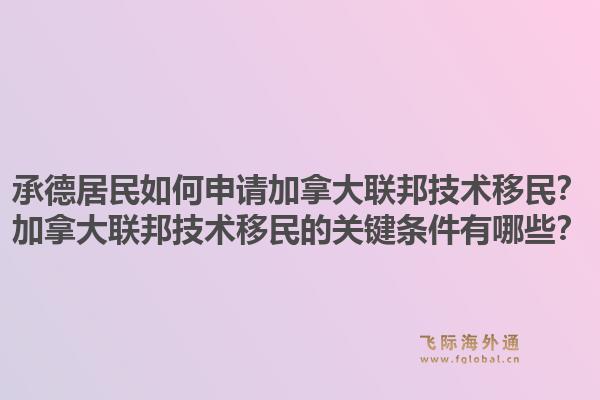 承德居民如何申請加拿大聯(lián)邦技術(shù)移民？加拿大聯(lián)邦技術(shù)移民的關(guān)鍵條件有哪些？1.jpg