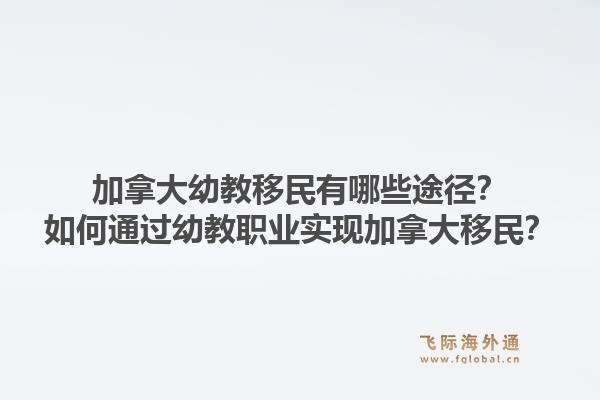 加拿大幼教移民有哪些途徑？如何通過幼教職業(yè)實現(xiàn)加拿大移民？1.jpg