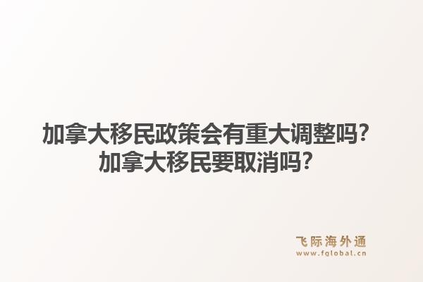 加拿大移民政策會(huì)有重大調(diào)整嗎？加拿大移民要取消嗎？1.jpg