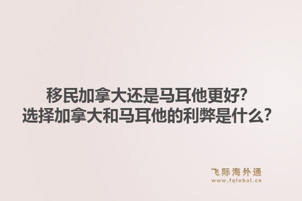移民加拿大還是馬耳他更好？選擇加拿大和馬耳他的利弊是什么？1.jpg