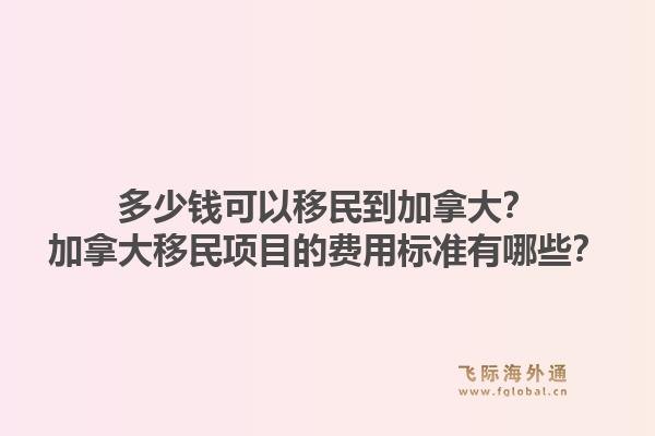 多少錢可以移民到加拿大？加拿大移民項目的費用標準有哪些？1.jpg