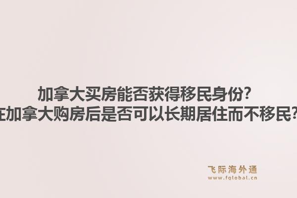 加拿大買房能否獲得移民身份？在加拿大購房后是否可以長期居住而不移民？1.jpg