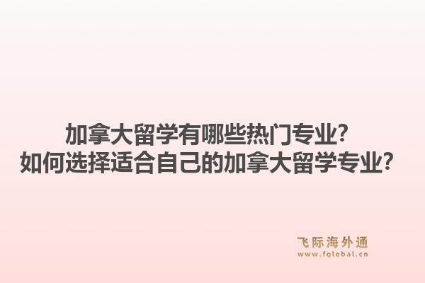 加拿大留學(xué)有哪些熱門專業(yè)？如何選擇適合自己的加拿大留學(xué)專業(yè)？1.jpg