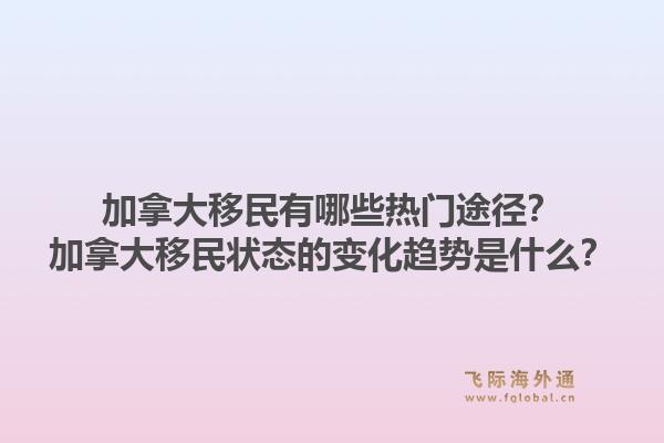 加拿大移民有哪些熱門途徑？加拿大移民狀態(tài)的變化趨勢是什么？1.jpg