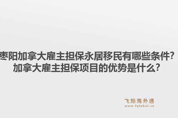 棗陽加拿大雇主擔保永居移民有哪些條件？加拿大雇主擔保項目的優(yōu)勢是什么？1.jpg