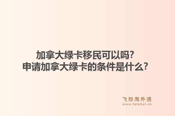加拿大綠卡移民可以嗎？申請(qǐng)加拿大綠卡的條件是什么？1.jpg