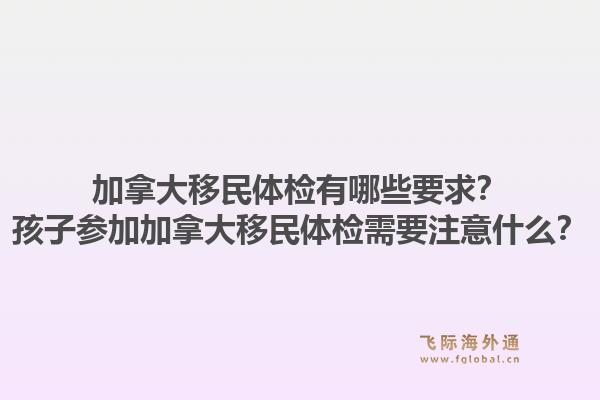 加拿大移民體檢有哪些要求？孩子參加加拿大移民體檢需要注意什么？1.jpg