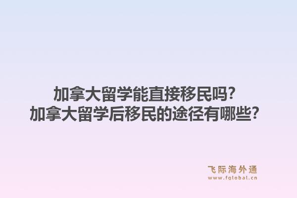 加拿大留學(xué)能直接移民嗎？加拿大留學(xué)后移民的途徑有哪些？1.jpg