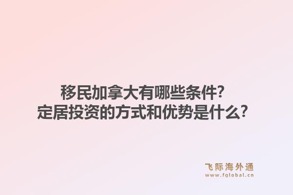 移民加拿大有哪些條件？定居投資的方式和優(yōu)勢(shì)是什么？1.jpg