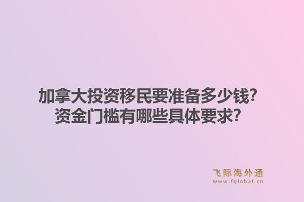 加拿大投資移民要準備多少錢？資金門檻有哪些具體要求？1.jpg