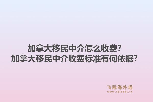 加拿大移民中介怎么收費(fèi)？加拿大移民中介收費(fèi)標(biāo)準(zhǔn)有何依據(jù)？1.jpg