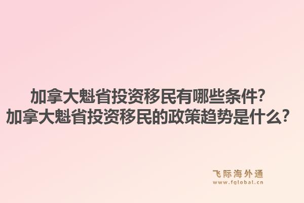 加拿大魁省投資移民有哪些條件？加拿大魁省投資移民的政策趨勢(shì)是什么？1.jpg