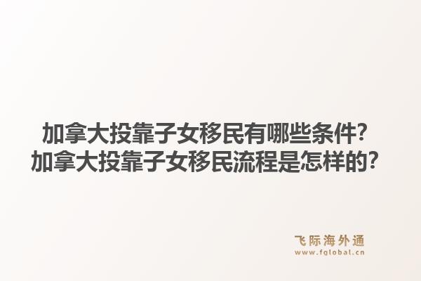 加拿大投靠子女移民有哪些條件？加拿大投靠子女移民流程是怎樣的？1.jpg