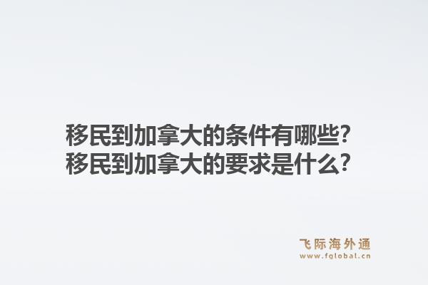 移民到加拿大的條件有哪些？移民到加拿大的要求是什么？1.jpg