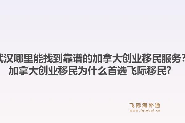 武漢哪里能找到靠譜的加拿大創(chuàng)業(yè)移民服務？加拿大創(chuàng)業(yè)移民為什么首選飛際移民？1.jpg