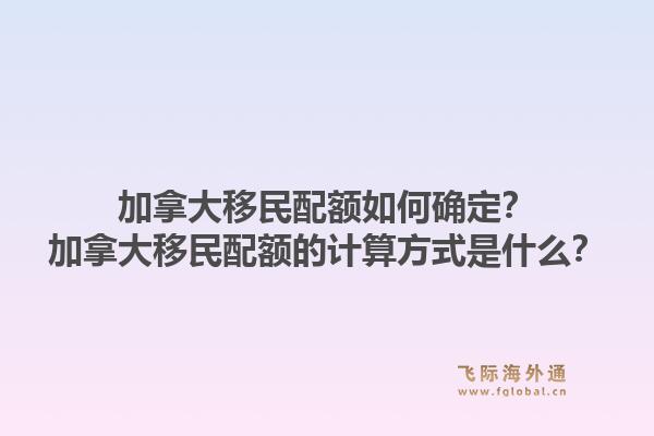 加拿大移民配額如何確定？加拿大移民配額的計算方式是什么？1.jpg