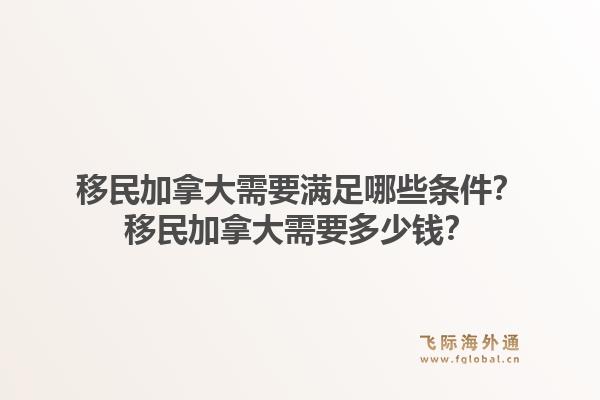 移民加拿大需要滿足哪些條件？移民加拿大需要多少錢？1.jpg