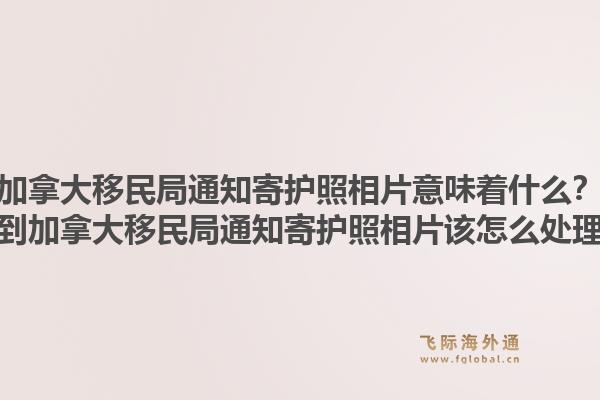 加拿大移民局通知寄護(hù)照相片意味著什么？收到加拿大移民局通知寄護(hù)照相片該怎么處理？1.jpg