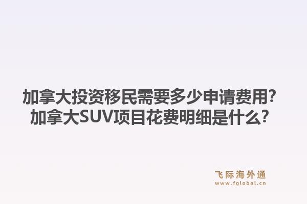 加拿大投資移民需要多少申請費(fèi)用？加拿大SUV項(xiàng)目花費(fèi)明細(xì)是什么？1.jpg