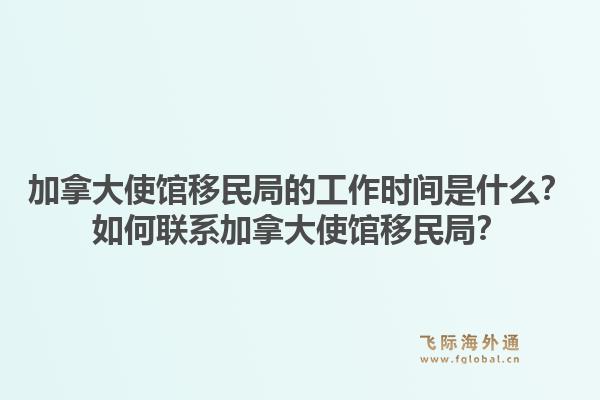 加拿大使館移民局的工作時間是什么？如何聯(lián)系加拿大使館移民局？1.jpg