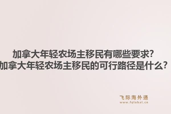 加拿大年輕農(nóng)場主移民有哪些要求？加拿大年輕農(nóng)場主移民的可行路徑是什么？1.jpg