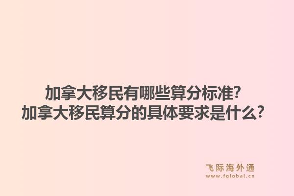 加拿大移民有哪些算分標(biāo)準(zhǔn)？加拿大移民算分的具體要求是什么？1.jpg