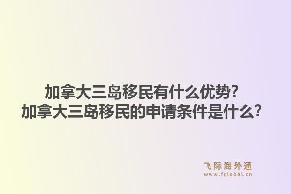 加拿大三島移民有什么優(yōu)勢？加拿大三島移民的申請條件是什么？1.jpg