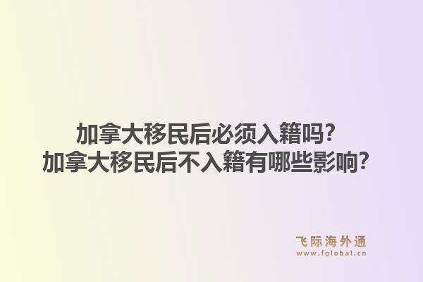 加拿大移民后必須入籍嗎？加拿大移民后不入籍有哪些影響？1.jpg
