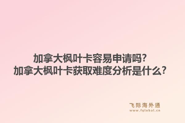 加拿大楓葉卡容易申請嗎？加拿大楓葉卡獲取難度分析是什么？1.jpg