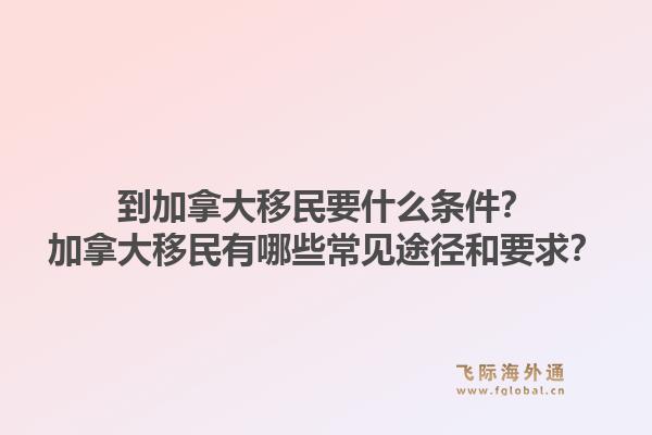 到加拿大移民要什么條件？加拿大移民有哪些常見途徑和要求？1.jpg