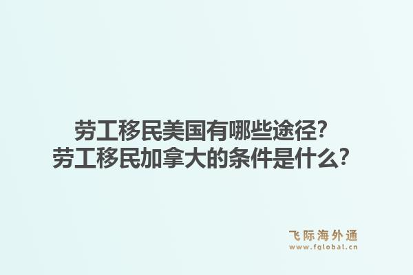 勞工移民美國有哪些途徑？勞工移民加拿大的條件是什么？1.jpg