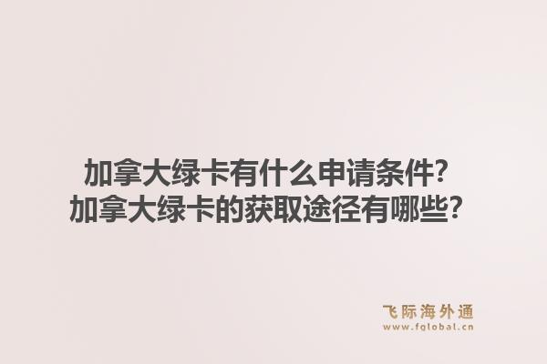 加拿大綠卡有什么申請(qǐng)條件？加拿大綠卡的獲取途徑有哪些？1.jpg