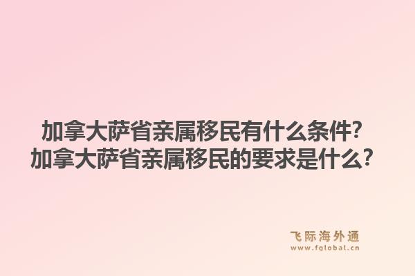 加拿大薩省親屬移民有什么條件？加拿大薩省親屬移民的要求是什么？1.jpg
