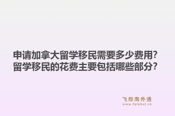 申請加拿大留學(xué)移民需要多少費(fèi)用？留學(xué)移民的花費(fèi)主要包括哪些部分？1.jpg