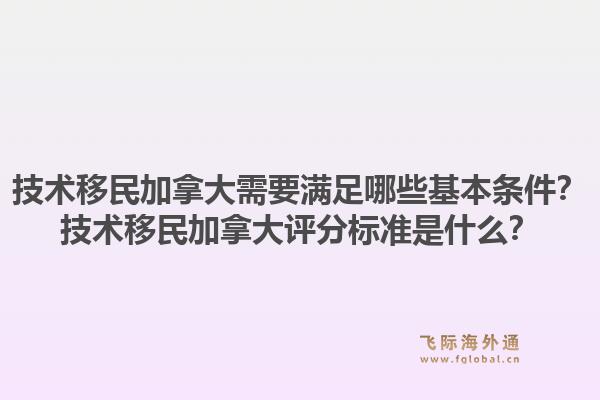 技術(shù)移民加拿大需要滿足哪些基本條件？技術(shù)移民加拿大評分標(biāo)準(zhǔn)是什么？1.jpg