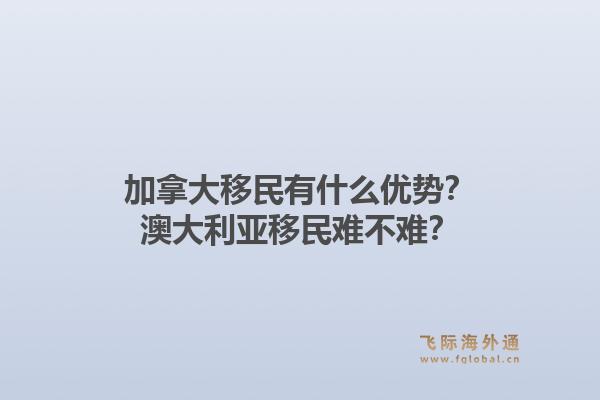 加拿大移民有什么優(yōu)勢(shì)？澳大利亞移民難不難？1.jpg