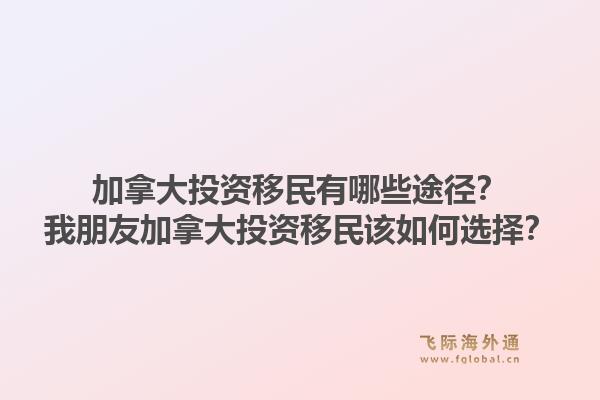 加拿大投資移民有哪些途徑？我朋友加拿大投資移民該如何選擇？1.jpg