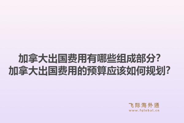 加拿大出國(guó)費(fèi)用有哪些組成部分？加拿大出國(guó)費(fèi)用的預(yù)算應(yīng)該如何規(guī)劃？1.jpg