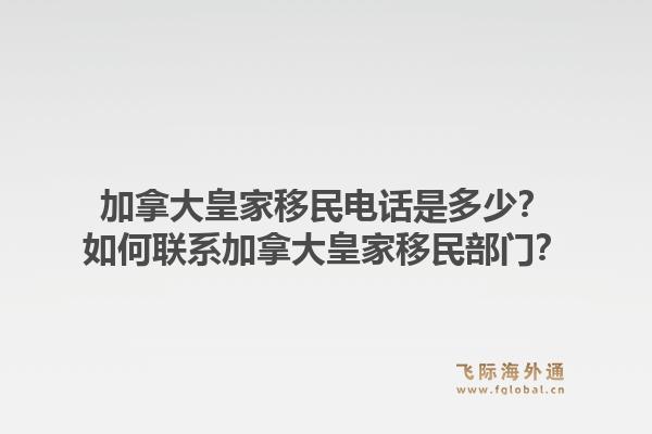 加拿大皇家移民電話是多少？如何聯(lián)系加拿大皇家移民部門(mén)？1.jpg
