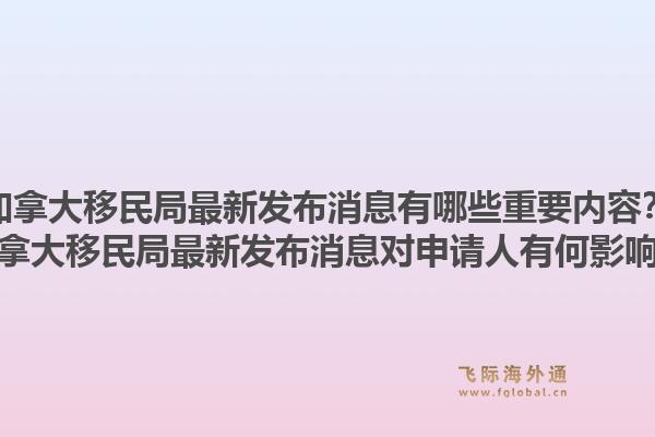 加拿大移民局最新發(fā)布消息有哪些重要內(nèi)容？加拿大移民局最新發(fā)布消息對(duì)申請(qǐng)人有何影響？1.jpg