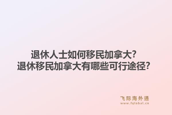 退休人士如何移民加拿大？退休移民加拿大有哪些可行途徑？1.jpg