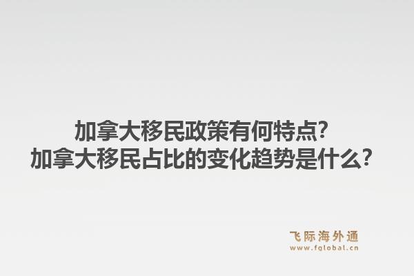 加拿大移民政策有何特點(diǎn)？加拿大移民占比的變化趨勢(shì)是什么？1.jpg