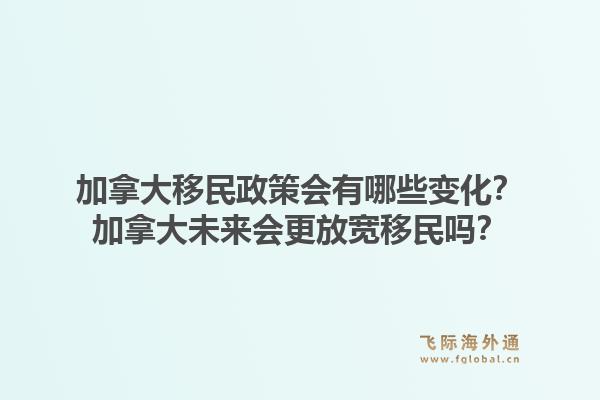 加拿大移民政策會有哪些變化？加拿大未來會更放寬移民嗎？1.jpg