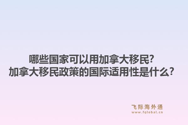 哪些國家可以用加拿大移民？加拿大移民政策的國際適用性是什么？1.jpg