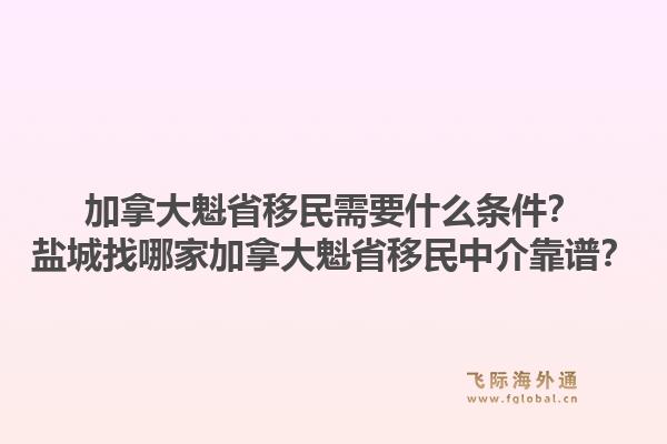 加拿大魁省移民需要什么條件？鹽城找哪家加拿大魁省移民中介靠譜？1.jpg