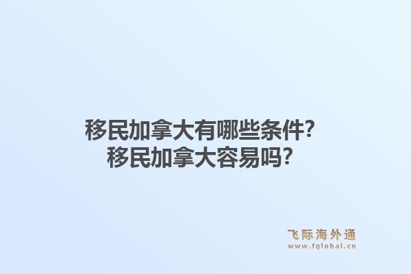 移民加拿大有哪些條件？移民加拿大容易嗎？1.jpg