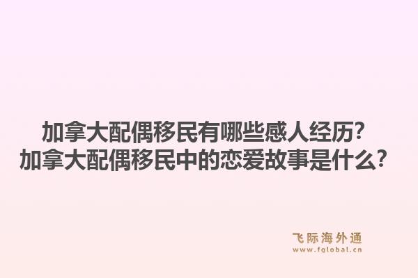 加拿大配偶移民有哪些感人經(jīng)歷？加拿大配偶移民中的戀愛故事是什么？1.jpg