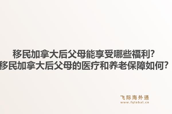 移民加拿大后父母能享受哪些福利？移民加拿大后父母的醫(yī)療和養(yǎng)老保障如何？1.jpg