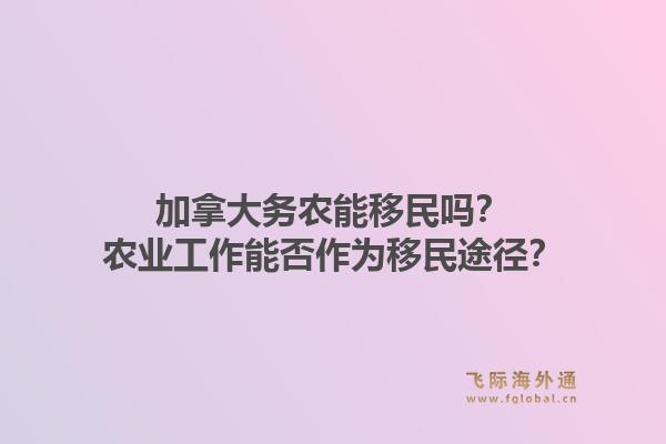 加拿大務農能移民嗎？農業(yè)工作能否作為移民途徑？1.jpg