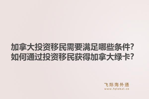 加拿大投資移民需要滿足哪些條件？如何通過(guò)投資移民獲得加拿大綠卡？1.jpg